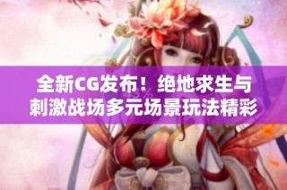 全新CG发布！绝地求生与刺激战场多元场景玩法精彩揭秘