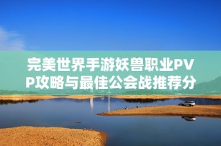 完美世界手游妖兽职业PVP攻略与最佳公会战推荐分析