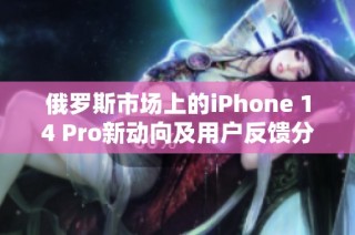 俄罗斯市场上的iPhone 14 Pro新动向及用户反馈分析