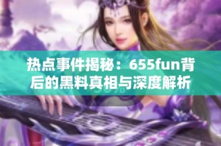 热点事件揭秘：655fun背后的黑料真相与深度解析