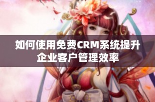 如何使用免费CRM系统提升企业客户管理效率