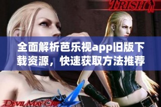 全面解析芭乐视app旧版下载资源，快速获取方法推荐