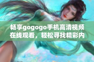 畅享gogogo手机高清视频在线观看，轻松寻找精彩内容