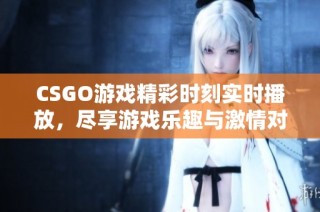 CSGO游戏精彩时刻实时播放，尽享游戏乐趣与激情对决