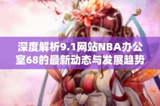 深度解析9.1网站NBA办公室68的最新动态与发展趋势