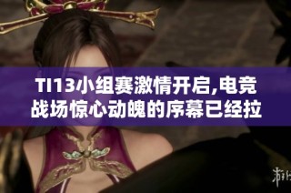 TI13小组赛激情开启,电竞战场惊心动魄的序幕已经拉开