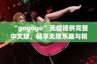 “gogogo”无偿提供完整中文版，畅享无限乐趣与精彩内容