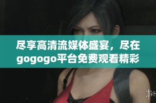 尽享高清流媒体盛宴，尽在gogogo平台免费观看精彩内容