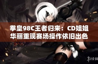 拳皇98C王者归来：CD姐姐华丽重现赛场操作依旧出色