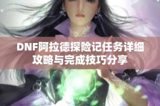 DNF阿拉德探险记任务详细攻略与完成技巧分享