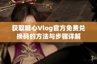 获取糖心Vlog官方免费兑换码的方法与步骤详解