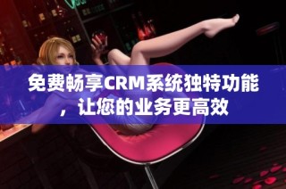 免费畅享CRM系统独特功能，让您的业务更高效