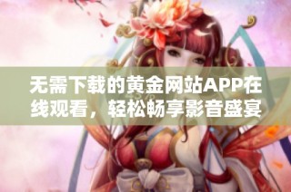 无需下载的黄金网站APP在线观看，轻松畅享影音盛宴