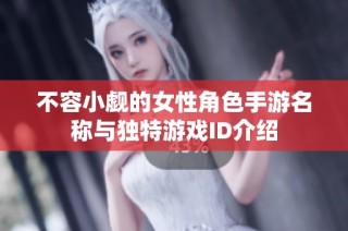 不容小觑的女性角色手游名称与独特游戏ID介绍