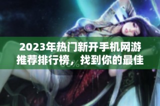 2023年热门新开手机网游推荐排行榜，找到你的最佳选择