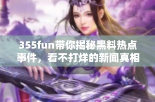 355fun带你揭秘黑料热点事件，看不打烊的新闻真相