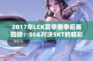 2017年LCK夏季赛季后赛回顾：SSG对决SKT的精彩瞬间