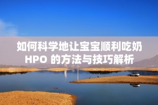 如何科学地让宝宝顺利吃奶HPO 的方法与技巧解析