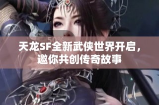 天龙SF全新武侠世界开启，邀你共创传奇故事