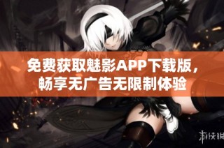 免费获取魅影APP下载版，畅享无广告无限制体验