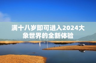 满十八岁即可进入2024大象世界的全新体验