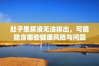 肚子里尿液无法排出，可能隐含哪些健康风险与问题