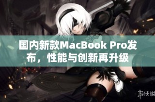 国内新款MacBook Pro发布，性能与创新再升级