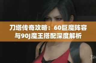 刀塔传奇攻略：60巨魔阵容与90J魔王搭配深度解析