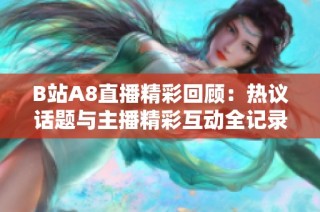 B站A8直播精彩回顾：热议话题与主播精彩互动全记录