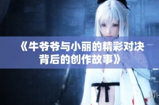 《牛爷爷与小丽的精彩对决背后的创作故事》