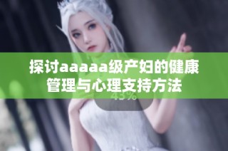 探讨aaaaa级产妇的健康管理与心理支持方法