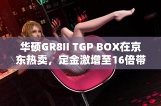 华硕GR8II TGP BOX在京东热卖，定金激增至16倍带来超值优惠