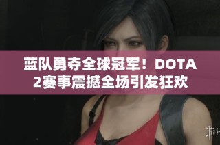 蓝队勇夺全球冠军！DOTA2赛事震撼全场引发狂欢