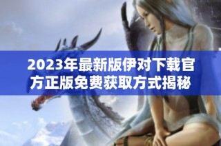 2023年最新版伊对下载官方正版免费获取方式揭秘