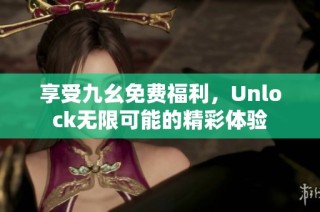 享受九幺免费福利，Unlock无限可能的精彩体验