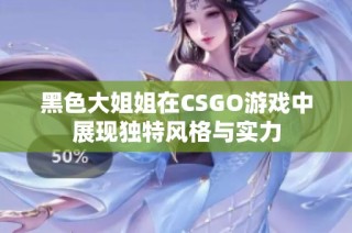 黑色大姐姐在CSGO游戏中展现独特风格与实力