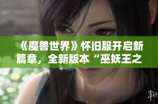 《魔兽世界》怀旧服开启新篇章，全新版本“巫妖王之怒”重燃热潮