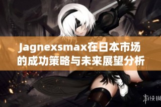 Jagnexsmax在日本市场的成功策略与未来展望分析