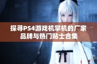 探寻PS4游戏机掌机的厂家品牌与热门贴士合集