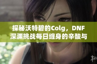 探秘沃特碧的Colg，DNF深渊挑战每日缠身的辛酸与乐趣