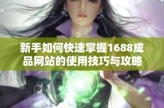 新手如何快速掌握1688成品网站的使用技巧与攻略