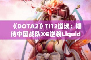 《DOTA2》TI13道场：期待中国战队XG逆袭Liquid的激烈较量