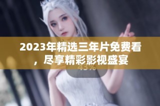 2023年精选三年片免费看，尽享精彩影视盛宴