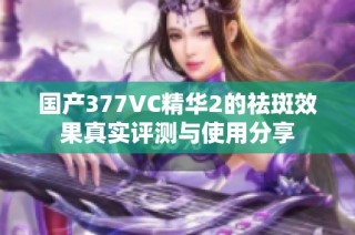 国产377VC精华2的祛斑效果真实评测与使用分享