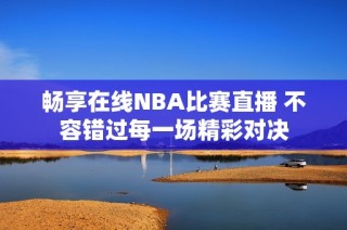 畅享在线NBA比赛直播 不容错过每一场精彩对决