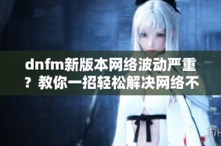 dnfm新版本网络波动严重？教你一招轻松解决网络不稳定问题