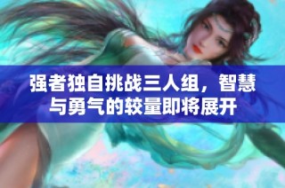 强者独自挑战三人组，智慧与勇气的较量即将展开