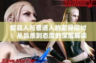 精品人与普通人的差异探讨：从品质到态度的深层解读