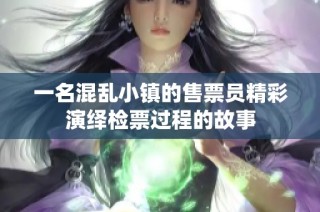 一名混乱小镇的售票员精彩演绎检票过程的故事