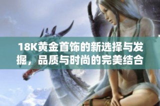 18K黄金首饰的新选择与发掘，品质与时尚的完美结合